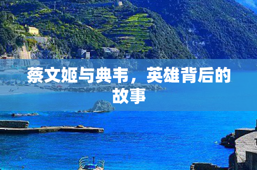 蔡文姬与典韦，英雄背后的故事