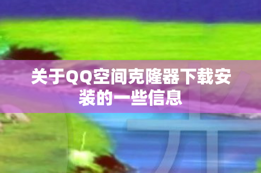 关于QQ空间克隆器下载安装的一些信息