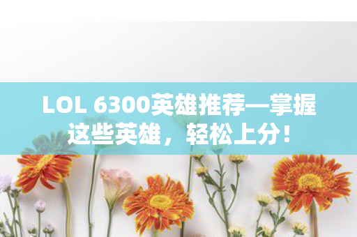 LOL 6300英雄推荐—掌握这些英雄，轻松上分！