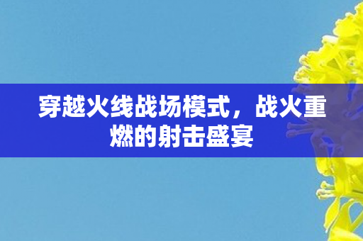 穿越火线战场模式，战火重燃的射击盛宴