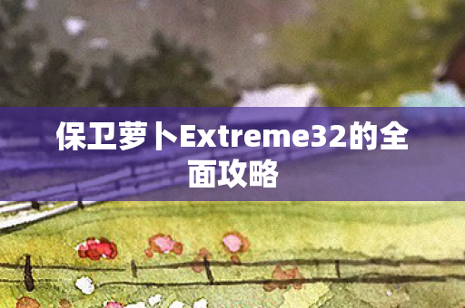保卫萝卜Extreme32的全面攻略