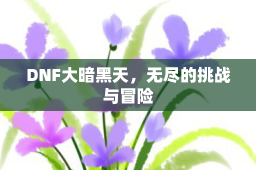 DNF大暗黑天，无尽的挑战与冒险