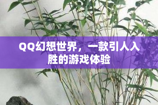 QQ幻想世界，一款引人入胜的游戏体验