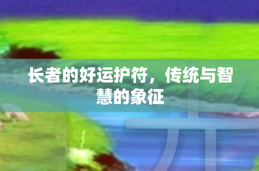 长者的好运护符，传统与智慧的象征