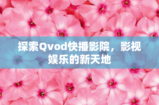 探索Qvod快播影院，影视娱乐的新天地