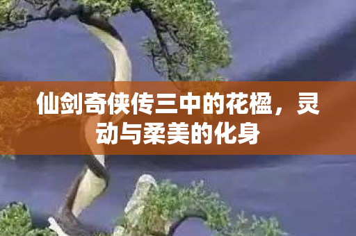 仙剑奇侠传三中的花楹，灵动与柔美的化身