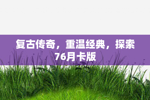 复古传奇，重温经典，探索76月卡版