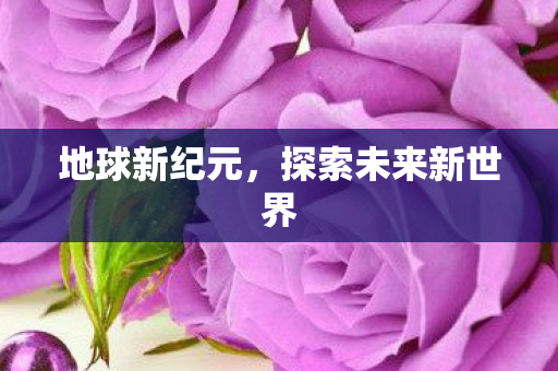 地球新纪元，探索未来新世界