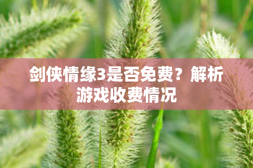 剑侠情缘3是否免费？解析游戏收费情况