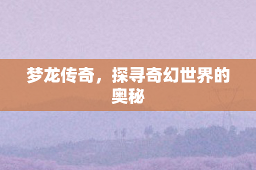 梦龙传奇，探寻奇幻世界的奥秘