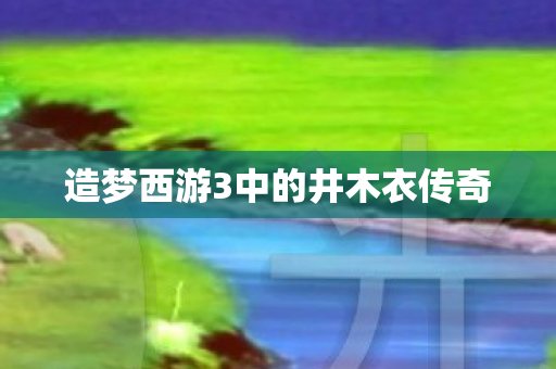 造梦西游3中的井木衣传奇