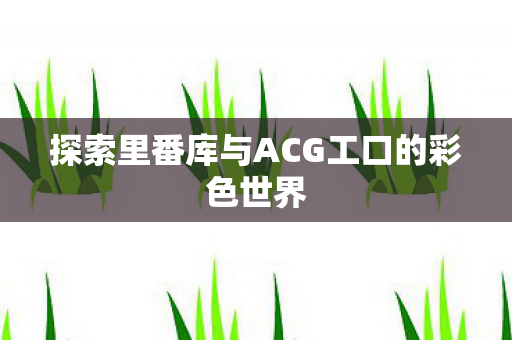 探索里番库与ACG工口的彩色世界