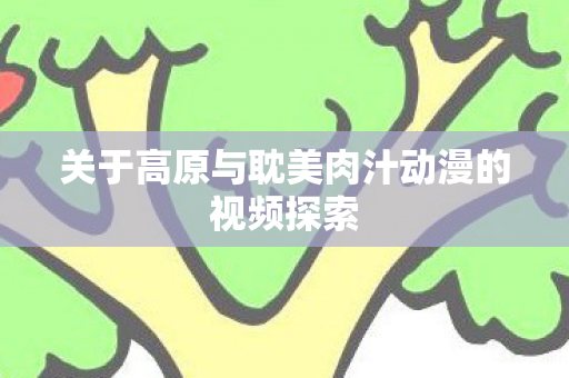 关于高原与耽美肉汁动漫的视频探索