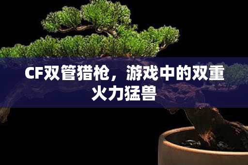 CF双管猎枪，游戏中的双重火力猛兽