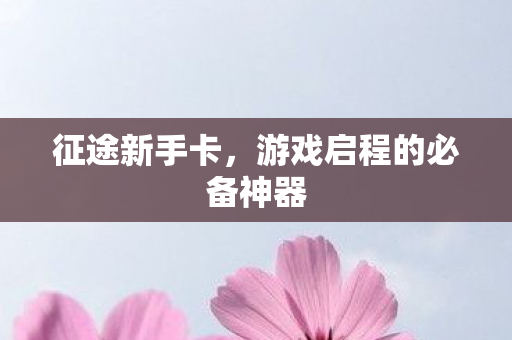 征途新手卡，游戏启程的必备神器