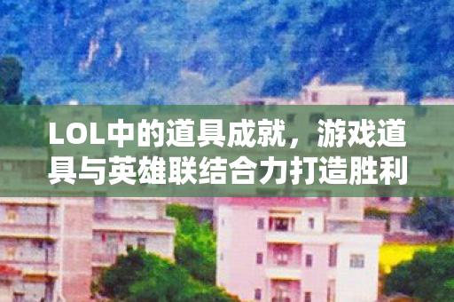 LOL中的道具成就，游戏道具与英雄联结合力打造胜利之路