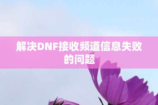 解决DNF接收频道信息失败的问题