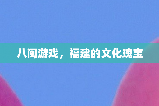 八闽游戏，福建的文化瑰宝