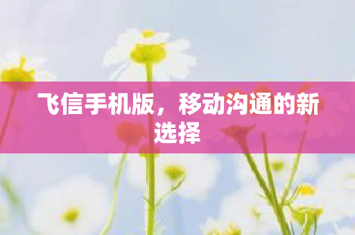 飞信手机版，移动沟通的新选择