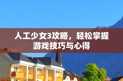 人工少女3攻略，轻松掌握游戏技巧与心得