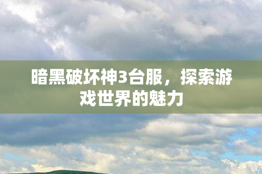 暗黑破坏神3台服,探索游戏世界的魅力 暗黑破坏神3台服,探索游戏世界的魅力