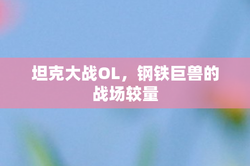 坦克大战OL，钢铁巨兽的战场较量