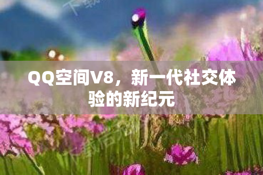 QQ空间V8，新一代社交体验的新纪元