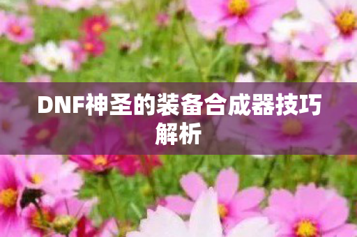 DNF神圣的装备合成器技巧解析