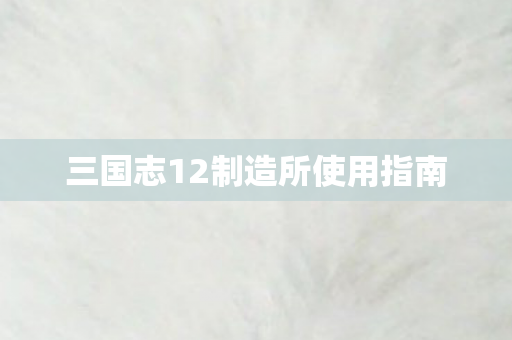 三国志12制造所使用指南