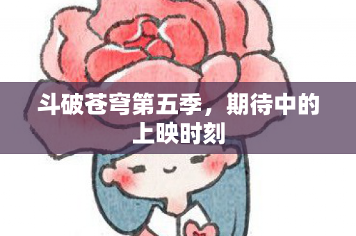 斗破苍穹第五季，期待中的上映时刻