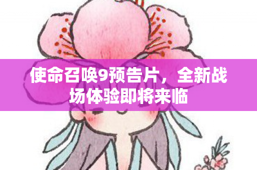 使命召唤9预告片，全新战场体验即将来临