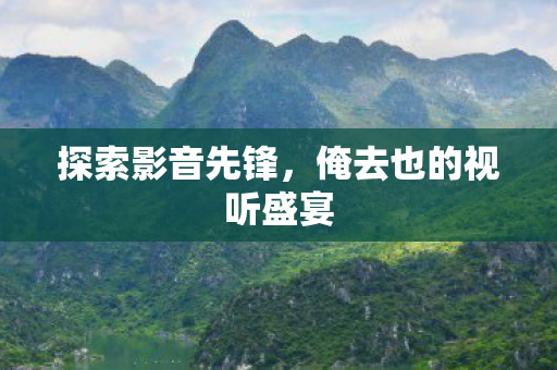 探索影音先锋，俺去也的视听盛宴