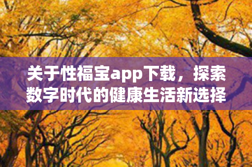 关于性福宝app下载，探索数字时代的健康生活新选择