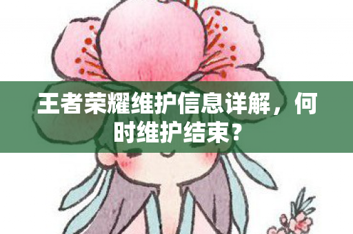 王者荣耀维护信息详解，何时维护结束？