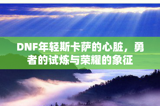 DNF年轻斯卡萨的心脏，勇者的试炼与荣耀的象征