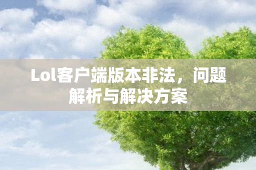 Lol客户端版本非法，问题解析与解决方案