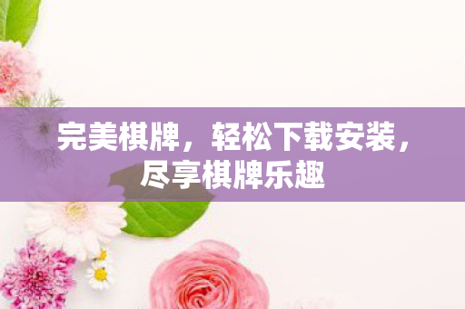 完美棋牌，轻松下载安装，尽享棋牌乐趣