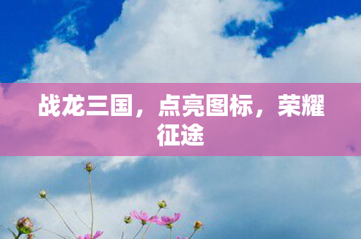 战龙三国，点亮图标，荣耀征途