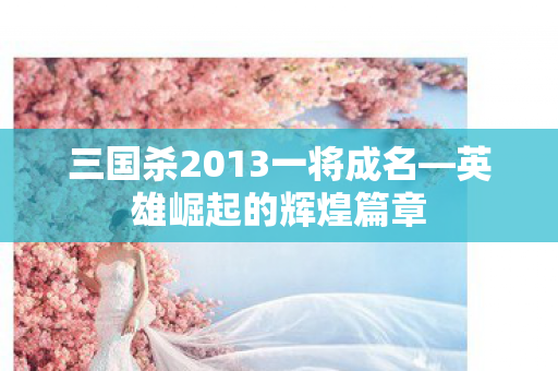 三国杀2013一将成名—英雄崛起的辉煌篇章