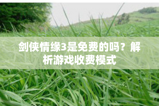 剑侠情缘3是免费的吗？解析游戏收费模式