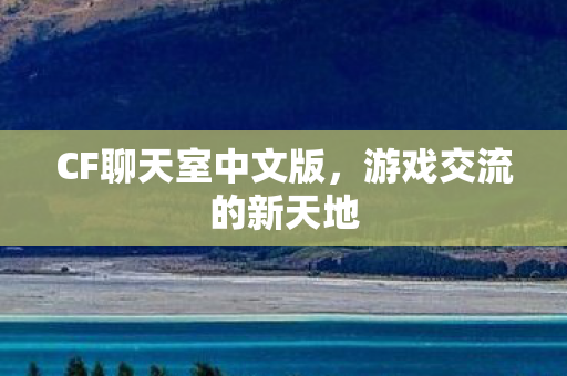 CF聊天室中文版，游戏交流的新天地