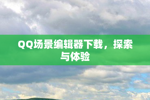 QQ场景编辑器下载，探索与体验