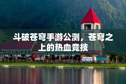 斗破苍穹手游公测，苍穹之上的热血竞技