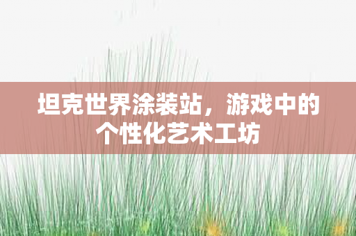 坦克世界涂装站，游戏中的个性化艺术工坊
