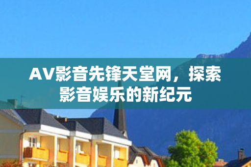AV影音先锋天堂网，探索影音娱乐的新纪元