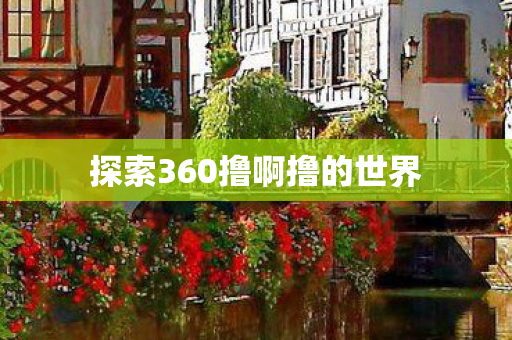 探索360撸啊撸的世界