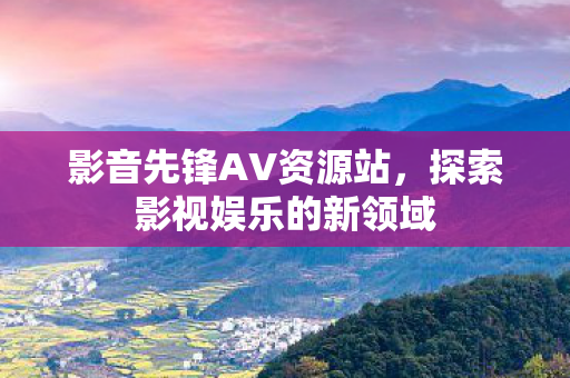 影音先锋AV资源站，探索影视娱乐的新领域