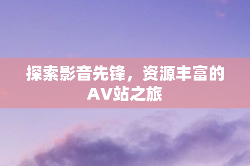 探索影音先锋，资源丰富的AV站之旅