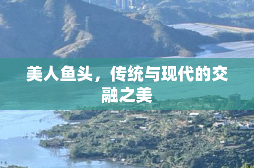 美人鱼头，传统与现代的交融之美