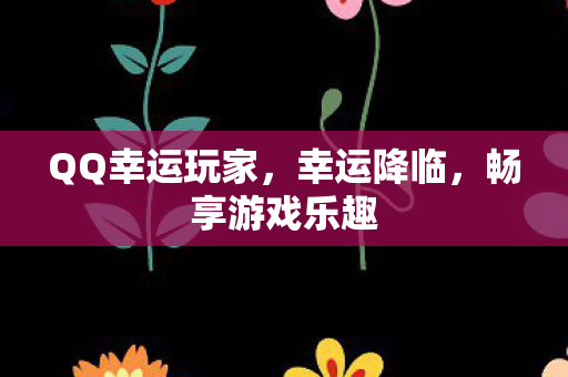 QQ幸运玩家，幸运降临，畅享游戏乐趣